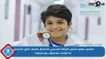 «فحص مهم» فحص اللياقة المدرسي للالتحاق بالصف الأول الابتدائي ما الهدف منه وكيف يتم إجراؤه؟